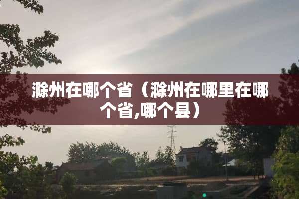滁州在哪个省（滁州在哪里在哪个省,哪个县）