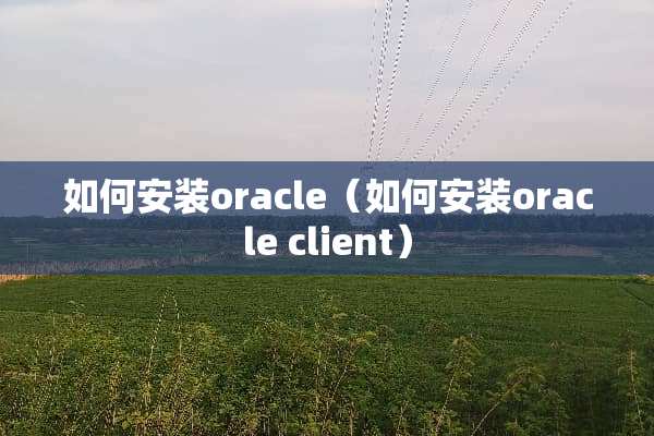 如何安装oracle（如何安装oracle client）