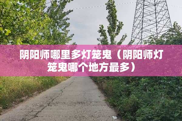 *阳师哪里多灯笼鬼（*阳师灯笼鬼哪个地方最多）