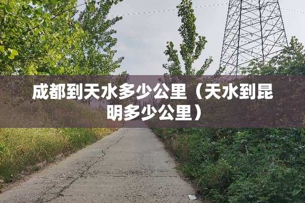 成都到天水多少公里（天水到昆明多少公里）