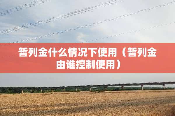 暂列金什么情况下使用（暂列金由谁控制使用）