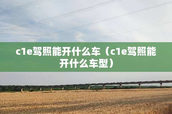 c1e驾照能开什么车（c1e驾照能开什么车型）