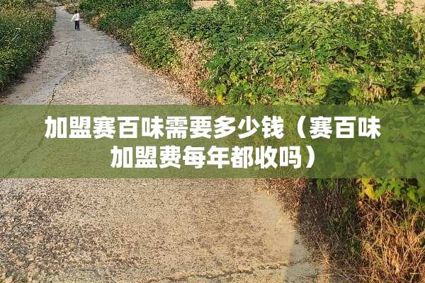 加盟赛百味需要多少钱（赛百味加盟费每年都收吗）