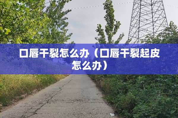口唇干裂怎么办（囗唇干裂起皮怎么办）