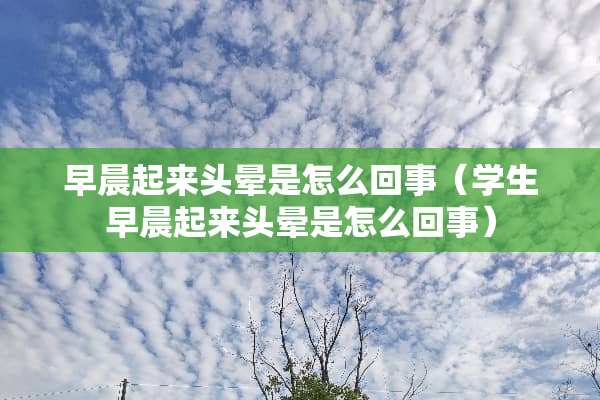 早晨起来头晕是怎么回事（学生早晨起来头晕是怎么回事）