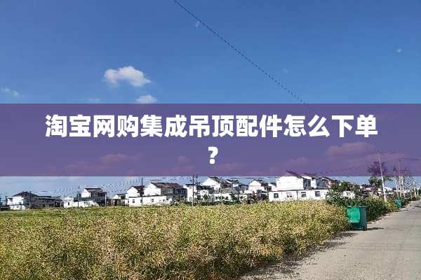 淘宝网购集成吊顶配件怎么下单？