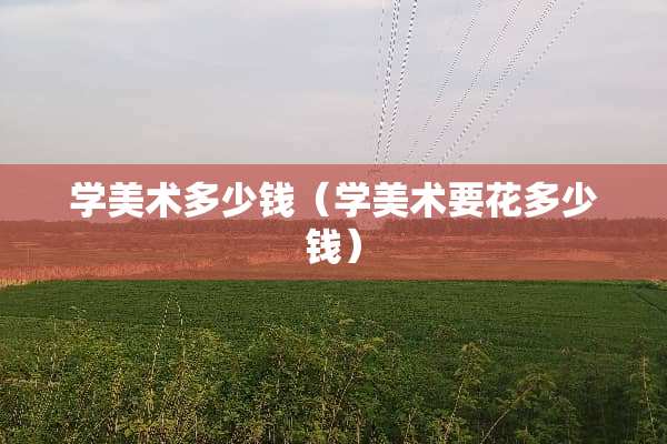 学美术多少钱（学美术要花多少钱）