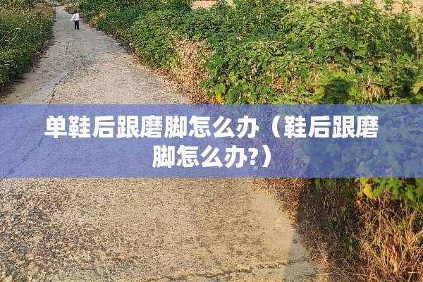单鞋后跟磨脚怎么办（鞋后跟磨脚怎么办?）