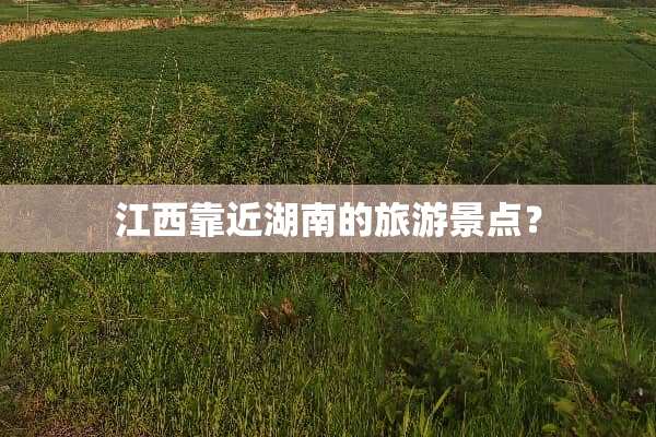 江西靠近湖南的旅游景点？