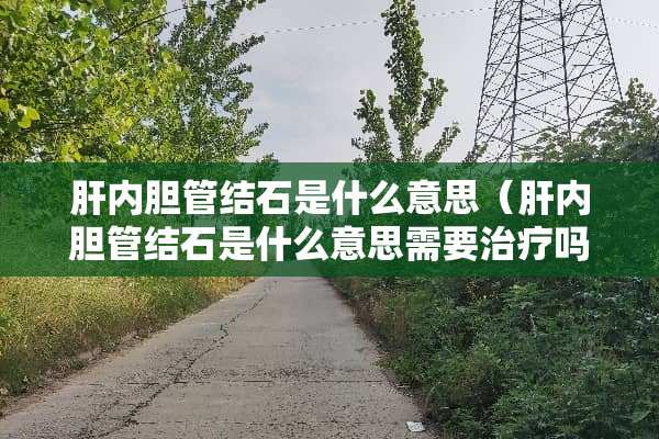 肝内胆管结石是什么意思（肝内胆管结石是什么意思需要治疗吗）