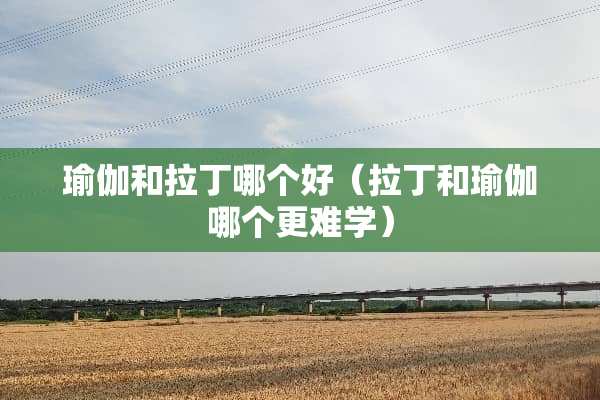 瑜伽和拉丁哪个好（拉丁和瑜伽哪个更难学）