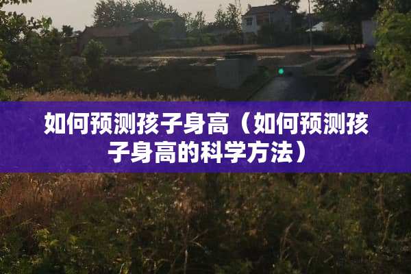如何预测孩子身高（如何预测孩子身高的科学方法）