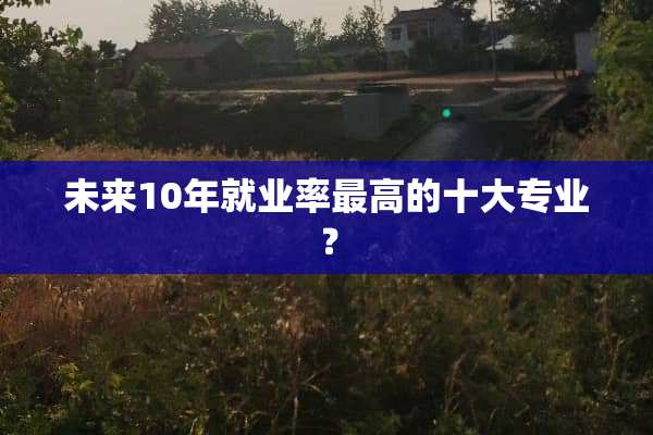 未来10年就业率最高的十大专业？