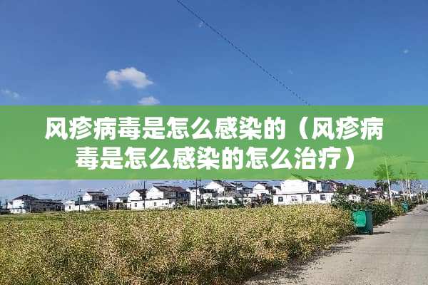 风疹**是怎么感染的（风疹**是怎么感染的怎么治疗）