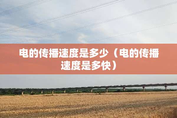 电的传播速度是多少（电的传播速度是多快）