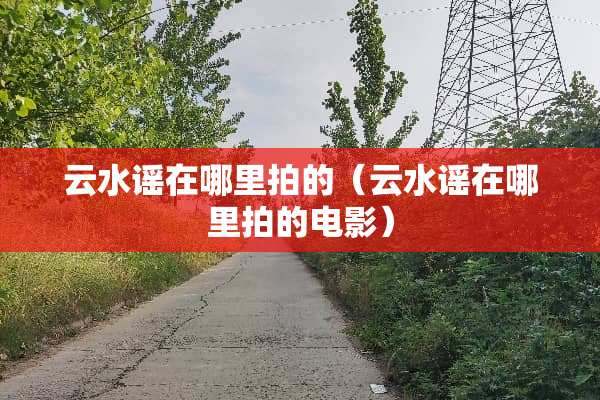 云水谣在哪里拍的（云水谣在哪里拍的电影）