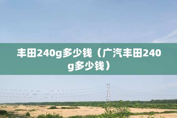 丰田240g多少钱（广汽丰田240g多少钱）