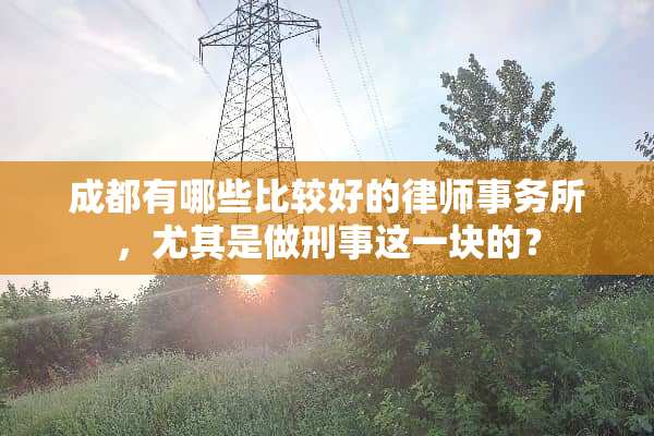 成都有哪些比较好的律师事务所，尤其是做刑事这一块的？
