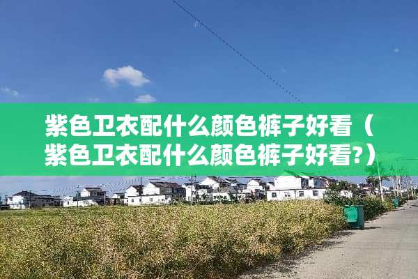 紫色卫衣配什么颜色裤子好看（紫色卫衣配什么颜色裤子好看?）
