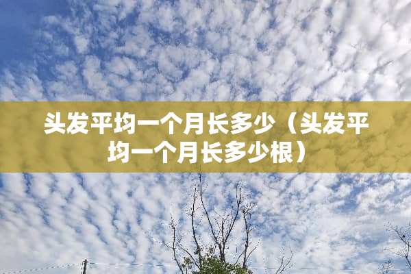 头发平均一个月长多少（头发平均一个月长多少根）