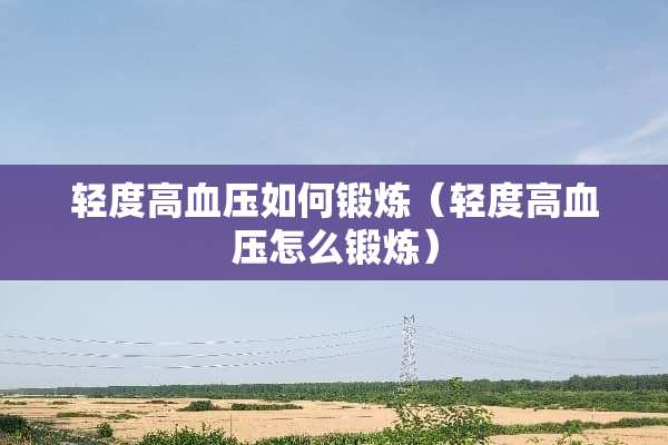 轻度高血压如何锻炼（轻度高血压怎么锻炼）