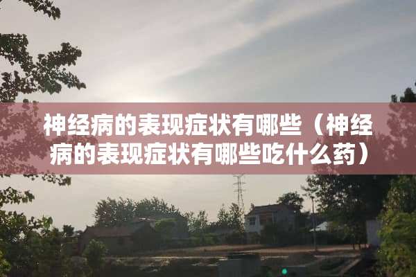 神经病的表现症状有哪些（神经病的表现症状有哪些吃什么药）