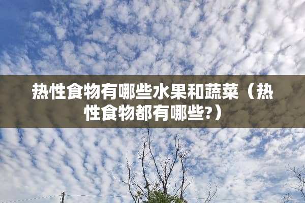 热性食物有哪些水果和蔬菜（热性食物都有哪些?）