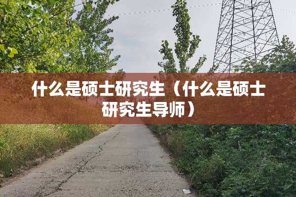 什么是硕士研究生（什么是硕士研究生导师）