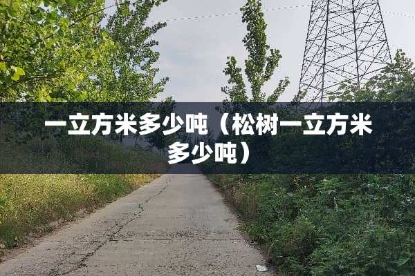 一立方米多少吨（松树一立方米多少吨）