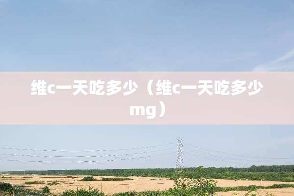 维c一天吃多少（维c一天吃多少mg）