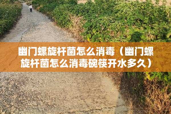 幽门螺旋杆菌怎么消毒（幽门螺旋杆菌怎么消毒碗筷开水多久）