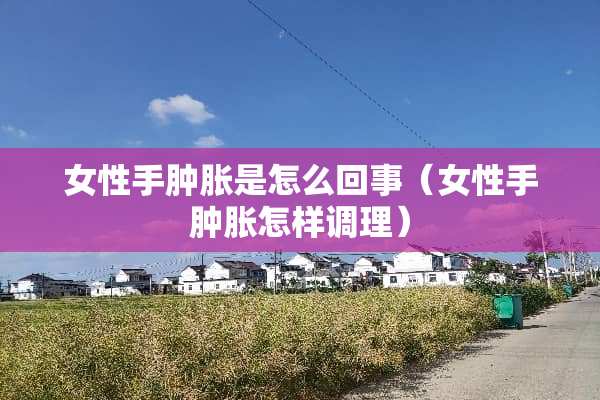 女性手肿胀是怎么回事（女性手肿胀怎样调理）