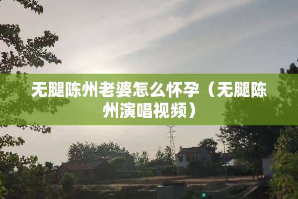 无腿陈州老婆怎么怀孕（无腿陈州演唱视频）