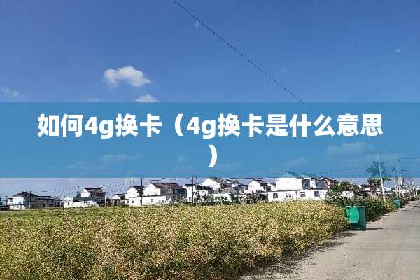 如何4g换卡（4g换卡是什么意思）