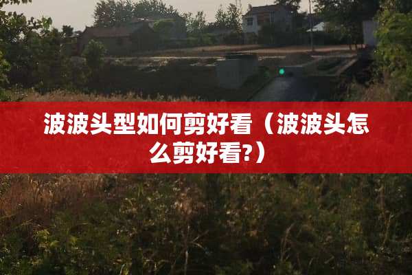 波波头型如何剪好看（波波头怎么剪好看?）