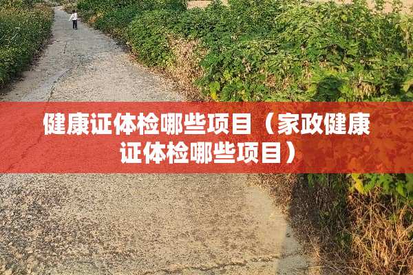 健康证体检哪些项目（家政健康证体检哪些项目）