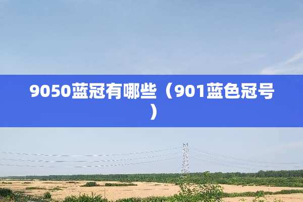 9050蓝冠有哪些（901蓝色冠号）