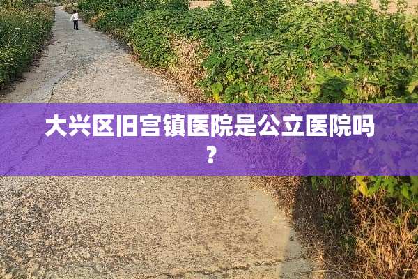 大兴区旧宫镇医院是公立医院吗？