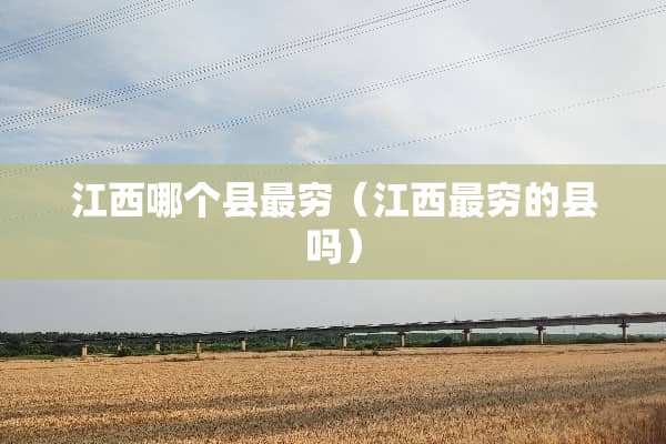 江西哪个县最穷（江西最穷的县吗）