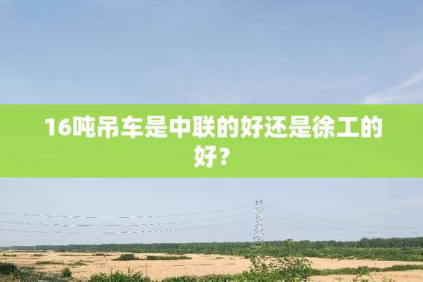 16吨吊车是中联的好还是徐工的好？