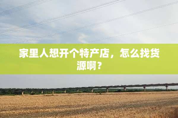 家里人想开个特产店，怎么找货源啊？