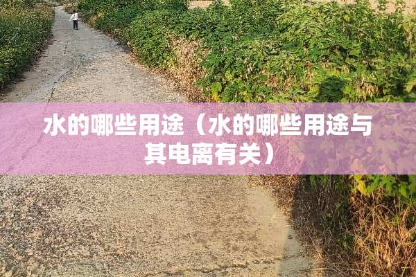 水的哪些用途（水的哪些用途与其电离有关）