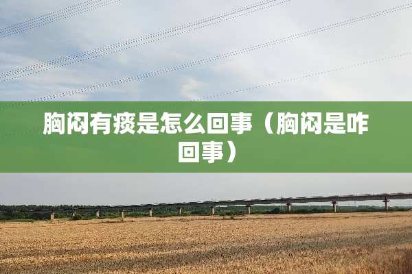 胸闷有痰是怎么回事（胸闷是咋回事）