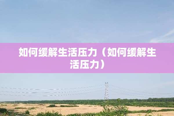 如何缓解生活压力（如何缓解生活压力）