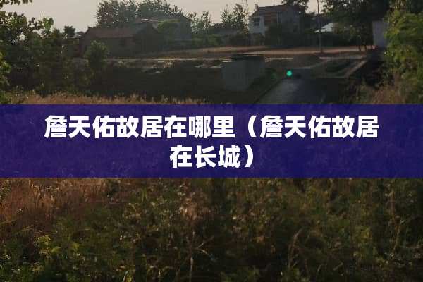 詹天佑故居在哪里（詹天佑故居在长城）
