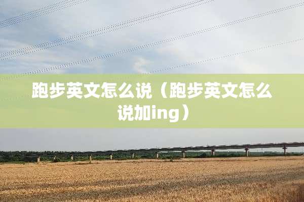 跑步英文怎么说（跑步英文怎么说加ing）