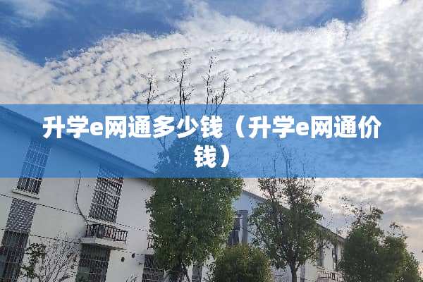 升学e网通多少钱（升学e网通价钱）