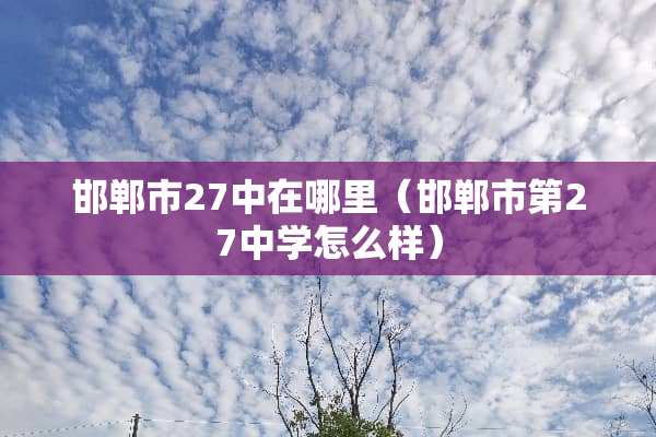 邯郸市27中在哪里（邯郸市第27中学怎么样）