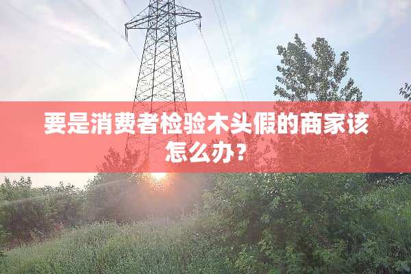 要是消费者检验木头假的商家该怎么办？