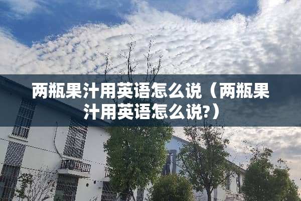 两瓶果汁用英语怎么说（两瓶果汁用英语怎么说?）
